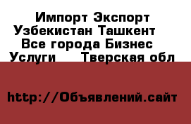 Импорт-Экспорт Узбекистан Ташкент  - Все города Бизнес » Услуги   . Тверская обл.